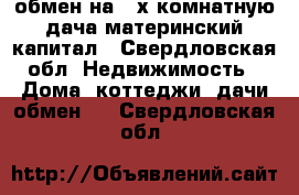 обмен на 2-х комнатную дача материнский капитал - Свердловская обл. Недвижимость » Дома, коттеджи, дачи обмен   . Свердловская обл.